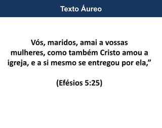 Vós, maridos, amai a vossas
mulheres, como também Cristo amou a
igreja, e a si mesmo se entregou por ela,”
(Efésios 5:25)
Texto Áureo
 