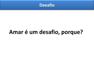 Amar é um desafio, porque?
Desafio
 