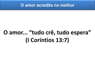 O amor... “tudo crê, tudo espera”
(I Coríntios 13:7)
O amor acredita no melhor
 