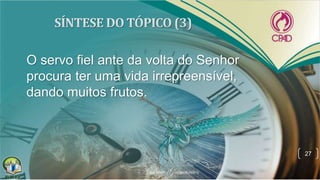O servo fiel ante da volta do Senhor
procura ter uma vida irrepreensível,
dando muitos frutos.
27
 