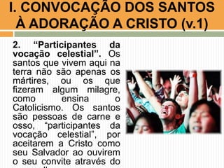 I. CONVOCAÇÃO DOS SANTOS
À ADORAÇÃO A CRISTO (v.1)
2. “Participantes da
vocação celestial”. Os
santos que vivem aqui na
terra não são apenas os
mártires, ou os que
fizeram algum milagre,
como
ensina
o
Catolicismo. Os santos
são pessoas de carne e
osso, “participantes da
vocação celestial”, por
aceitarem a Cristo como
seu Salvador ao ouvirem
o seu convite através do

 
