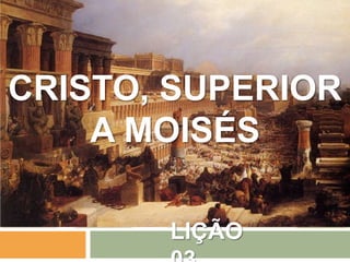 CRISTO, SUPERIOR
A MOISÉS
LIÇÃO

 