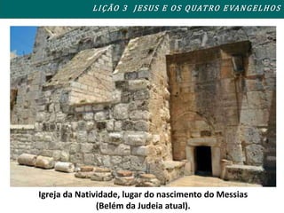 Igreja da Natividade, lugar do nascimento do Messias
(Belém da Judeia atual).
LIÇÃO 3 JESUS E OS QUATRO EVANGELHOS
 