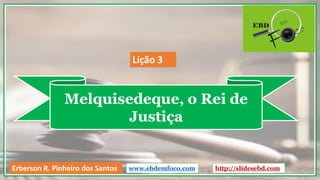 Melquisedeque, o Rei de
Justiça
www.ebdemfoco.comErberson R. Pinheiro dos Santos
Lição 3
http://slidesebd.com
 