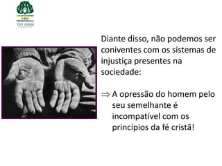Diante disso, não podemos ser
coniventes com os sistemas de
injustiça presentes na
sociedade:

  A opressão do homem pelo
  seu semelhante é
  incompatível com os
  princípios da fé cristã!
 