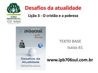 Desafios da atualidade
 Lição 3 - O cristão e a pobreza




                    TEXTO BASE
                        Isaías 61

            www.ipb706sul.com.br
 