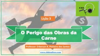 O Perigo das Obras da
Carne
www.ebdemfoco.com
Professor: Erberson R. Pinheiro dos Santos
Lição 3
 