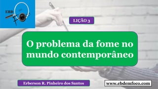 Erberson R. Pinheiro dos Santos
O problema da fome no
mundo contemporâneo
LIÇÃO 3
www.ebdemfoco.com
 
