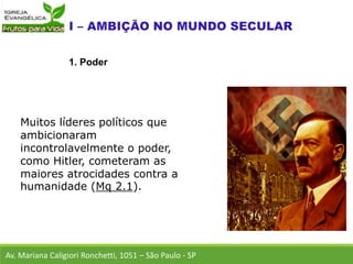 Muitos líderes políticos que
ambicionaram
incontrolavelmente o poder,
como Hitler, cometeram as
maiores atrocidades contra a
humanidade (Mq 2.1).
Av. Mariana Caligiori Ronchetti, 1051 – São Paulo - SP
1. Poder
 