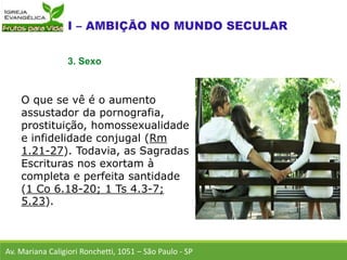 O que se vê é o aumento
assustador da pornografia,
prostituição, homossexualidade
e infidelidade conjugal (Rm
1.21-27). Todavia, as Sagradas
Escrituras nos exortam à
completa e perfeita santidade
(1 Co 6.18-20; 1 Ts 4.3-7;
5.23).
Av. Mariana Caligiori Ronchetti, 1051 – São Paulo - SP
3. Sexo
 