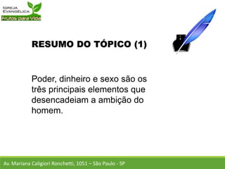 RESUMO DO TÓPICO (1)
Poder, dinheiro e sexo são os
três principais elementos que
desencadeiam a ambição do
homem.
Av. Mariana Caligiori Ronchetti, 1051 – São Paulo - SP
 