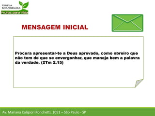 Procura apresentar-te a Deus aprovado, como obreiro que
não tem de que se envergonhar, que maneja bem a palavra
da verdade. (2Tm 2.15)
Av. Mariana Caligiori Ronchetti, 1051 – São Paulo - SP
 