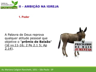 A Palavra de Deus reprova
qualquer atitude pessoal que
objetive o "prêmio de Balaão"
(Jd vv.11-16; 2 Pe 2.1 5; Ap
2.14).
Av. Mariana Caligiori Ronchetti, 1051 – São Paulo - SP
1. Poder
 