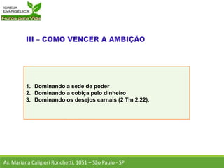 1. Dominando a sede de poder
2. Dominando a cobiça pelo dinheiro
3. Dominando os desejos carnais (2 Tm 2.22).
Av. Mariana Caligiori Ronchetti, 1051 – São Paulo - SP
 