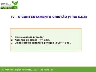 1. Deus é o nosso provedor
2. Ausência de cobiça (Pv 15.27).
3. Disposição de suportar a privação (2 Co 4.16-18).
Av. Mariana Caligiori Ronchetti, 1051 – São Paulo - SP
 