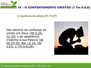 Isto decorre da confiança do
crente em Deus (Mt 6.25,
31-33) e da obediência
irrestrita à sua Palavra (At
20.33-35; Rm 12.16; Hb
13.5; 1 Tm 6.9,10).
Av. Mariana Caligiori Ronchetti, 1051 – São Paulo - SP
2. Ausência de cobiça (Pv 15.27)
 