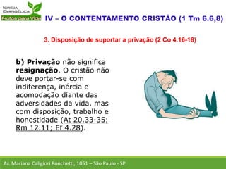 b) Privação não significa
resignação. O cristão não
deve portar-se com
indiferença, inércia e
acomodação diante das
adversidades da vida, mas
com disposição, trabalho e
honestidade (At 20.33-35;
Rm 12.11; Ef 4.28).
Av. Mariana Caligiori Ronchetti, 1051 – São Paulo - SP
3. Disposição de suportar a privação (2 Co 4.16-18)
 