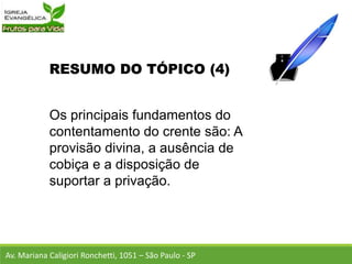 RESUMO DO TÓPICO (4)
Os principais fundamentos do
contentamento do crente são: A
provisão divina, a ausência de
cobiça e a disposição de
suportar a privação.
Av. Mariana Caligiori Ronchetti, 1051 – São Paulo - SP
 