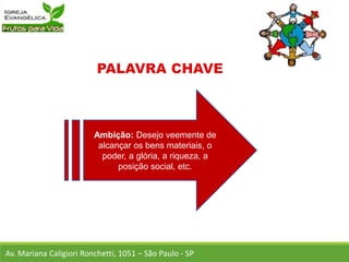 Ambição: Desejo veemente de
alcançar os bens materiais, o
poder, a glória, a riqueza, a
posição social, etc.
Av. Mariana Caligiori Ronchetti, 1051 – São Paulo - SP
 