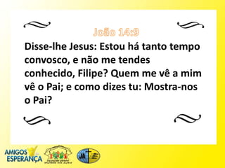 Disse-lhe Jesus: Estou há tanto tempo
convosco, e não me tendes
conhecido, Filipe? Quem me vê a mim
vê o Pai; e como dizes tu: Mostra-nos
o Pai?
 