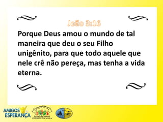 Porque Deus amou o mundo de tal
maneira que deu o seu Filho
unigênito, para que todo aquele que
nele crê não pereça, mas tenha a vida
eterna.
 