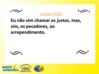 Eu não vim chamar os justos, mas,
sim, os pecadores, ao
arrependimento.
 