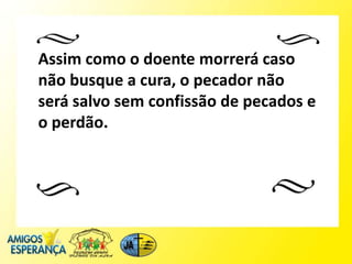 Assim como o doente morrerá caso
não busque a cura, o pecador não
será salvo sem confissão de pecados e
o perdão.
 