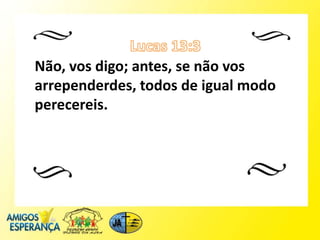 Não, vos digo; antes, se não vos
arrependerdes, todos de igual modo
perecereis.
 
