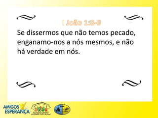 Se dissermos que não temos pecado,
enganamo-nos a nós mesmos, e não
há verdade em nós.
 