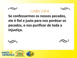 Se confessarmos os nossos pecados,
ele é fiel e justo para nos perdoar os
pecados, e nos purificar de toda a
injustiça.
 