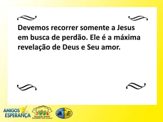 Devemos recorrer somente a Jesus
em busca de perdão. Ele é a máxima
revelação de Deus e Seu amor.
 