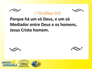 Porque há um só Deus, e um só
Mediador entre Deus e os homens,
Jesus Cristo homem.
 