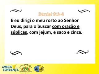 E eu dirigi o meu rosto ao Senhor
Deus, para o buscar com oração e
súplicas, com jejum, e saco e cinza.
 