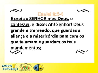 E orei ao SENHOR meu Deus, e
confessei, e disse: Ah! Senhor! Deus
grande e tremendo, que guardas a
aliança e a misericórdia para com os
que te amam e guardam os teus
mandamentos;
 