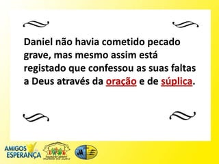 Daniel não havia cometido pecado
grave, mas mesmo assim está
registado que confessou as suas faltas
a Deus através da oração e de súplica.
 