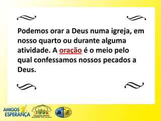Podemos orar a Deus numa igreja, em
nosso quarto ou durante alguma
atividade. A oração é o meio pelo
qual confessamos nossos pecados a
Deus.
 