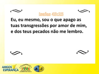 Eu, eu mesmo, sou o que apago as
tuas transgressões por amor de mim,
e dos teus pecados não me lembro.
 