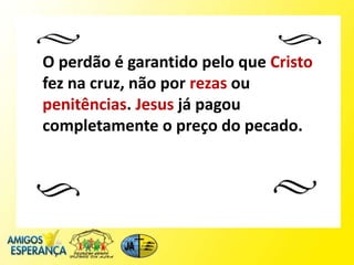 O perdão é garantido pelo que Cristo
fez na cruz, não por rezas ou
penitências. Jesus já pagou
completamente o preço do pecado.
 