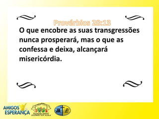 O que encobre as suas transgressões
nunca prosperará, mas o que as
confessa e deixa, alcançará
misericórdia.
 