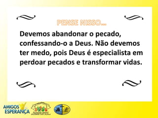 Devemos abandonar o pecado,
confessando-o a Deus. Não devemos
ter medo, pois Deus é especialista em
perdoar pecados e transformar vidas.
 