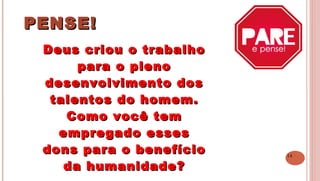 14
PENSE!PENSE!
 
Deus criou o trabalhoDeus criou o trabalho
para o plenopara o pleno
desenvolvimento dosdesenvolvimento dos
talentos do homem.talentos do homem.
Como você temComo você tem
empregado essesempregado esses
dons para o benefíciodons para o benefício
da humanidade?da humanidade?
 