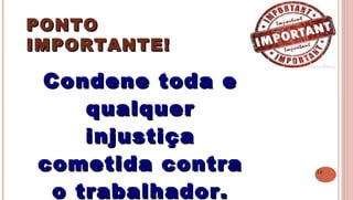 15
PONTOPONTO
IMPORTANTE!IMPORTANTE!
 
Condene toda eCondene toda e
qualquerqualquer
injustiçainjustiça
cometida contracometida contra
o trabalhador.o trabalhador.
 