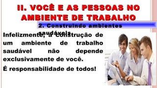 17
2. Construindo ambientes
saudáveisInfelizmente, a construção de
um ambiente de trabalho
saudável não depende
exclusivamente de você.
É responsabilidade de todos!
II. VOCÊ E AS PESSOAS NOII. VOCÊ E AS PESSOAS NO
AMBIENTE DE TRABALHOAMBIENTE DE TRABALHO
 