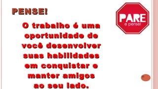 21
PENSE!PENSE!
 
O trabalho é umaO trabalho é uma
oportunidade deoportunidade de
você desenvolvervocê desenvolver
suas habilidadessuas habilidades
em conquistar eem conquistar e
manter amigosmanter amigos
ao seu lado.ao seu lado.
 
