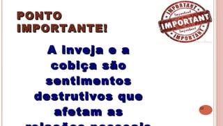 22
PONTOPONTO
IMPORTANTE!IMPORTANTE!
 
A inveja e aA inveja e a
cobiça sãocobiça são
sentimentossentimentos
destrutivos quedestrutivos que
afetam asafetam as
 