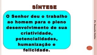 SÍNTESESÍNTESE
3
O Senhor deu o trabalho
ao homem para o pleno
desenvolvimento de sua
criatividade,
potencialidades,
humanização e
felicidade.
Pr.DanniloStélio
 