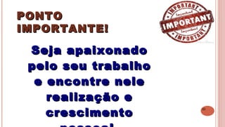 30
PONTOPONTO
IMPORTANTE!IMPORTANTE!
 
Seja apaixonadoSeja apaixonado
pelo seu trabalhopelo seu trabalho
e encontre nelee encontre nele
realização erealização e
crescimentocrescimento
 