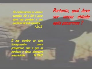Se confessarmos os nossos
pecados, ele é fiel e justo
para nos perdoar e nos
purificar de toda injustiça.
1 Jo 1.9
O que encobre as suas
transgressões nunca
prosperará; mas o que as
confessa e deixa, alcançará
misericórdia. Pv 28.13
Portanto, qual deve
ser nossa atitude
após pecarmos ?
 