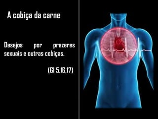 A cobiça da carne
Desejos por prazeres
sexuais e outras cobiças.
(Gl 5.16,17)
 
