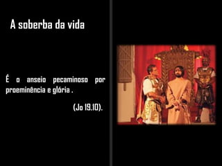 A soberba da vida
É o anseio pecaminoso por
proeminência e glória .
(Jo 19.10).
 